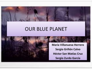 OUR BLUE PLANET
María Villanueva Herrero
Sergio Griñón Calvo
Héctor San Matías Cruz
Sergio Zurdo García
 