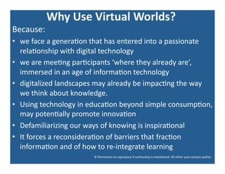 Why	
  Use	
  Virtual	
  Worlds?	
  
                                              	
  
Because:	
  
•  we	
  face	
  a	
 ...