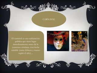 CARNAVAL

El carnaval es una celebración
pública que tiene lugar
inmediatamente antes de la
cuaresma cristiana, con fecha
variable (entre febrero y marzo
según el año), ..

 