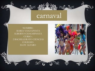 carnaval
NOMBRE:
MARIA YANZAPANTA
ALBERTO CHACHIPANTA
CURSO :
2 BACHILLERATO CIENCIAS
COLEGIO:
ELOY ALFARO

 