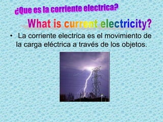 • La corriente electrica es el movimiento de
  la carga eléctrica a través de los objetos.
 