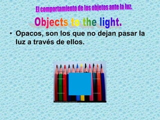 • Opacos, son los que no dejan pasar la
  luz a través de ellos.
 