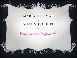 MARIA DEL MAR
Y
KAREN JULIEHT

Programación Imformática

 