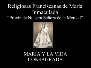Religiosas Franciscanas de María Inmaculada “Provincia Nuestra Señora de la Merced” MARÍA Y LA VIDA CONSAGRADA 