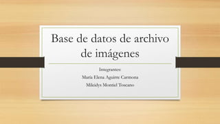 Base de datos de archivo
de imágenes
Integrantes:
María Elena Aguirre Carmona
Mileidys Montiel Toscano
 