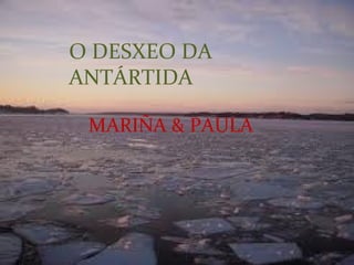 O DESXEO DA
ANTÁRTIDA

 MARIÑA & PAULA
 