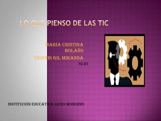Lo que pienso de las tic María cristina Bolaño  Yeinnis Gil Miranda 10-01 Institución educativa liceo moderno 