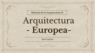 Arquitectura
- Europea-
Maria Zabala
Historia de la Arquitectura II
 