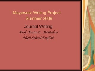 Mayawest Writing Project   Summer 2009 Journal Writing Prof. Maria E. Montalvo High School English 