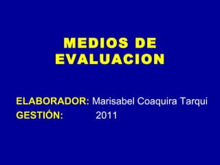MEDIOS DE EVALUACION ELABORADOR:  Marisabel Coaquira Tarqui GESTIÓN:   2011 