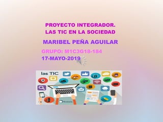 PROYECTO INTEGRADOR.
LAS TIC EN LA SOCIEDAD
MARIBEL PEÑA AGUILAR
GRUPO: M1C3G18-184
17-MAYO-2019
 