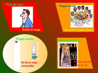 No sirve ni para ñoqui.   * Papa verde: * Revista Para Ti: * Papel araña: El forro más conocido. * Pan de ayer: Nadie lo traga. Parece Gente pero no es 