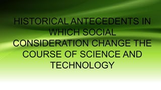 HISTORICAL ANTECEDENTS IN
WHICH SOCIAL
CONSIDERATION CHANGE THE
COURSE OF SCIENCE AND
TECHNOLOGY
 