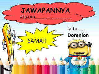 JAWAPANNYA
ADALAH……………………………..
SAMA!!
iaitu …..
Dorenion
 