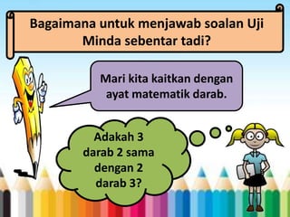 Bagaimana untuk menjawab soalan Uji
Minda sebentar tadi?
Mari kita kaitkan dengan
ayat matematik darab.
Adakah 3
darab 2 sama
dengan 2
darab 3?
 