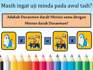 Masih ingat uji minda pada awal tadi?
Adakah Doraemondarab Minionsama dengan
Miniondarab Doraemon?
x = x
 