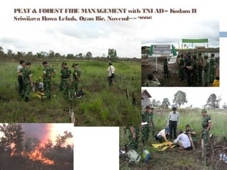 PEAT & FOREST FIRE MANAGEMENT with TNI AD – Kodam II
Sriwijaya Rawa Lebak, Ogan Ilir, November 2006

 