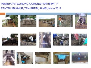 PEMBUATAN GORONG-GORONG PARTISIPATIF
RANTAU MAKMUR, TANJABTIM, JAMBI, tahun 2012

 