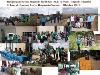 Kunjungan Ketua Bappeda Inhil dan Staf ke Kota Terpadu Mandiri
Telang di Tanjung Lago, Banyuasin Sumsel – Oktober 2013

 