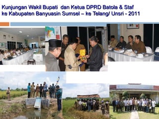Kunjungan Wakil Bupati dan Ketua DPRD Batola & Staf
ke Kabupaten Banyuasin Sumsel – ke Telang/ Unsri - 2011

 
