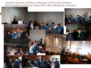 Academic Seminar & Welcome Reception for Prof. Bart Schultz &
Prof. Charlotte de Freiture, Unesco-IHE, Delft, Netherlands, May 2012

 