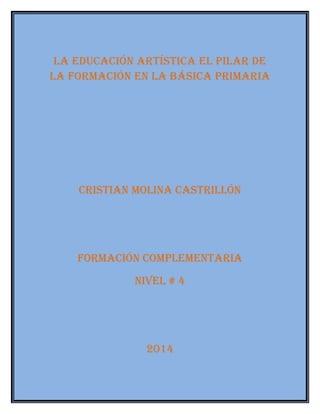 La educación artística eL piLar de 
La formación en La básica primaria 
cristian moLina castriLLón 
formación compLementaria 
niveL # 4 
2014 
 