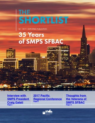 SHORTLIST
THE
Q1 - 2017 | SMPS SFBAC PUBLICATION
Thoughts from
the Veterans of
SMPS SFBAC
Page 11
Interview with
SMPS President
Craig Galati
Page 5
2017 Pacific
Regional Conference
Page 8
35 Years
of SMPS SFBAC
 