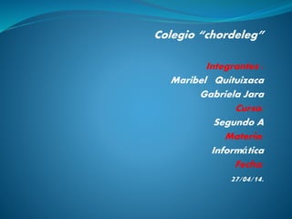 Colegio “chordeleg”
Integrantes :
Maribel Quituizaca
Gabriela Jara
Curso:
Segundo A
Materia:
Informática
Fecha:
27/04/14.
 