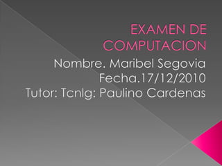EXAMEN DE COMPUTACION Nombre. Maribel Segovia Fecha.17/12/2010 Tutor: Tcnlg: Paulino Cardenas 