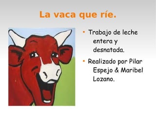 La vaca que ríe.

Trabajo de leche
entera y
desnatada.

Realizado por Pilar
Espejo & Maribel
Lozano.
 