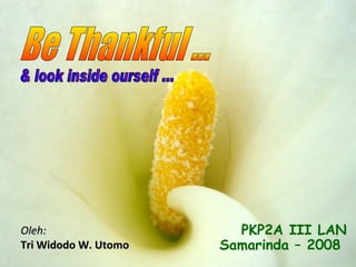 Oleh: Tri Widodo W. Utomo Be Thankful ... PKP2A III LAN Samarinda – 2008   & look inside ourself ... 