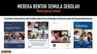 MEREKA BENTUK SEMULA SEKOLAH
(Redesigning School)
Thepandemicvividlyexposedoursysteminabilitytooptimizetheuseoftechnology,andtrulyensureequity,well-beingandqualityoflearning
 