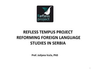 REFLESS TEMPUS PROJECT
REFORMING FOREIGN LANGUAGE
      STUDIES IN SERBIA

      Prof. Julijana Vučo, PhD



                                 *
 