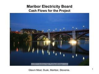 Maribor Electricity Board
Cash Flows for the Project
1
Glavni Most, Dusk, Maribor, Slovenia.
 