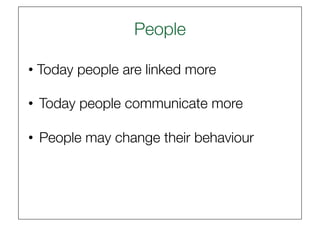 People
                      

• Today people are linked more 

•  Today people communicate more

•  People may change their behaviour
 