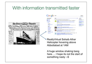 With information transmitted faster
                                  




                  ReallyVirtual Sohaib Athar
                  Helicopter hovering above
                  Abbottabad at 1AM

                  A huge window shaking bang
                  here…. I hope its not the start of
                  something nasty :-S
 