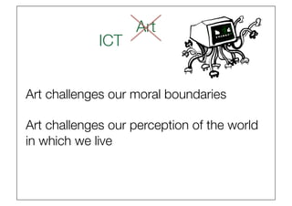 Art
                      
             ICT


Art challenges our moral boundaries

Art challenges our perception of the world
in which we live
 