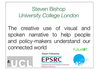 Steven Bishop"
    University College London
                            

The creative use of visual and
spoken narrative to help people
and policy-makers understand our
connected world
             Dream Fellowship
 
