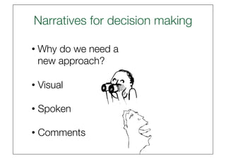 Narratives for decision making

• Why do we need a
  new approach? 

• Visual

• Spoken

• Comments
 