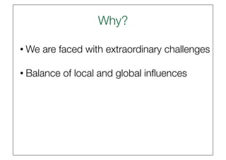 Why?
                     

• We are faced with extraordinary challenges

• Balance of local and global inﬂuences
 