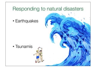 Responding to natural disasters
                              

• Earthquakes




• Tsunamis
 