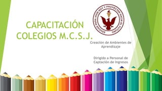 CAPACITACIÓN
COLEGIOS M.C.S.J.
Creación de Ambientes de
Aprendizaje
Dirigido a Personal de
Captación de Ingresos
 