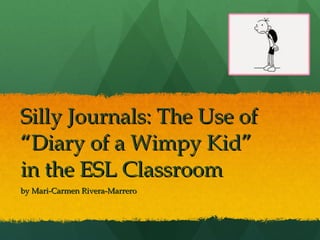 Silly Journals: The Use of
“Diary of a Wimpy Kid”
in the ESL Classroom
by Mari-Carmen Rivera-Marrero
 