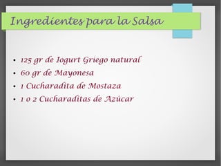 Ingredientes para la Salsa
● 125 gr de Iogurt Griego natural
● 60 gr de Mayonesa
● 1 Cucharadita de Mostaza
● 1 o 2 Cucharaditas de Azúcar
 