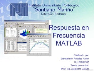 Respuesta en
Frecuencia
MATLAB
Realizado por:
Maricarmen Rosales Antón
C.I: 23590187
Teoría de control.
Prof: Ing. Alejandro Bolivar
 