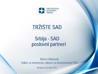 TRŽIŠTE SAD

         Srbija - SAD
        poslovni partneri

               Marica Vidanović
Odbor za ekonomske odnose sa inostranstvom PKS
            Beograd, novembar 2011
 