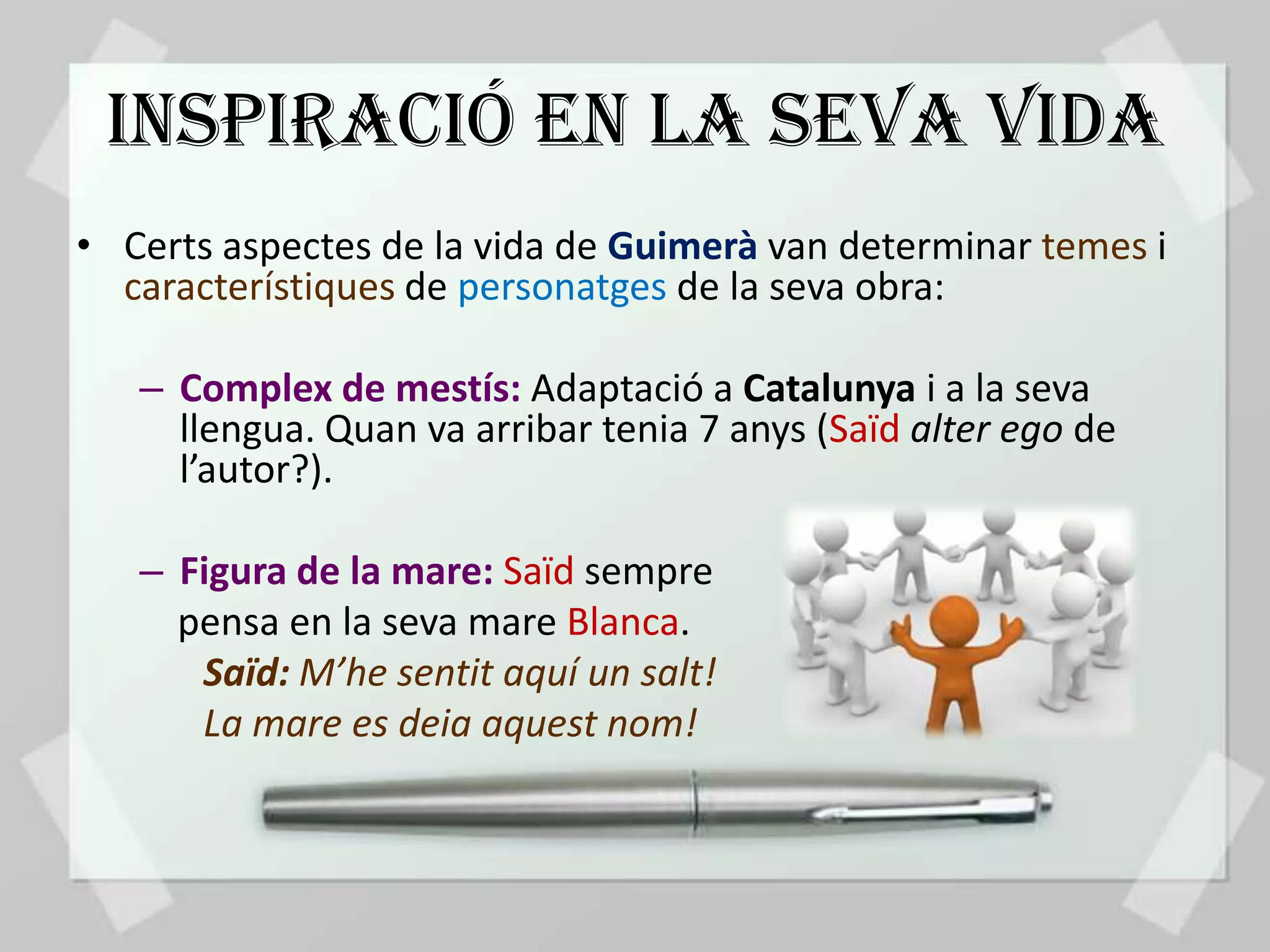INSPIRACIÓ EN LA SEVA VIDA
• Certs aspectes de la vida de Guimerà van determinar temes i
  característiques de personatges de la seva obra:

   – Complex de mestís: Adaptació a Catalunya i a la seva
     llengua. Quan va arribar tenia 7 anys (Saïd alter ego de
     l’autor?).

   – Figura de la mare: Saïd sempre
     pensa en la seva mare Blanca.
      Saïd: M’he sentit aquí un salt!
      La mare es deia aquest nom!
 