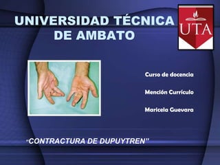 UNIVERSIDAD TÉCNICA
     DE AMBATO


                            Curso de docencia

                            Mención Currículo

                            Maricela Guevara




 “CONTRACTURA   DE DUPUYTREN”
 