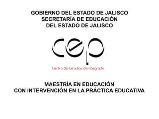GOBIERNO DEL ESTADO DE JALISCO
SECRETARÍA DE EDUCACIÓN
DEL ESTADO DE JALISCO
MAESTRÍA EN EDUCACIÓN
CON INTERVENCIÓN EN LA PRÁCTICA EDUCATIVA
 