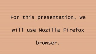 For this presentation, we
will use Mozilla Firefox
browser.
 